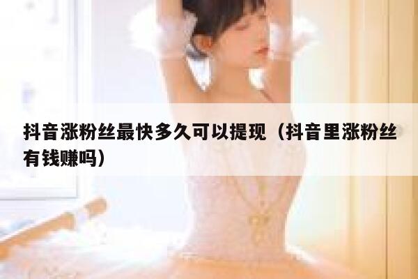 抖音涨粉丝最快多久可以提现(抖音里涨粉丝有钱赚吗) 第1张 抖音涨粉丝最快多久可以提现(抖音里涨粉丝有钱赚吗) 第1张