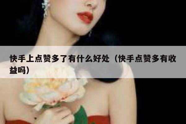 快手上点赞多了有什么好处（快手点赞多有收益吗） 第1张