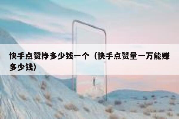 快手点赞挣多少钱一个（快手点赞量一万能赚多少钱） 第1张