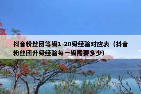 抖音粉丝团等级1-20级经验对应表(抖音粉丝团升级经验每一级需要多少) 第1张 抖音粉丝团等级1-20级经验对应表(抖音粉丝团升级经验每一级需要多少) 第1张