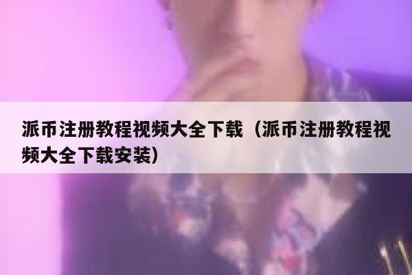 派币注册教程视频大全下载（派币注册教程视频大全下载安装） 第1张
