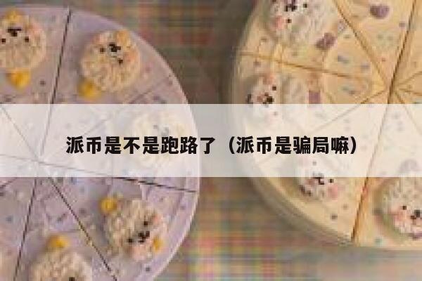 派币是不是跑路了（派币是骗局嘛） 第1张