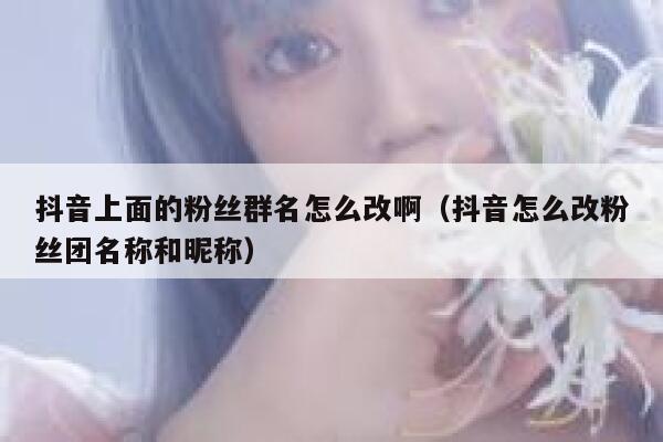 抖音上面的粉丝群名怎么改啊（抖音怎么改粉丝团名称和昵称） 第1张