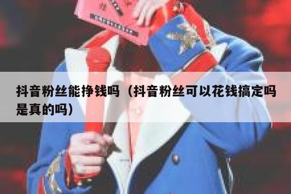 抖音粉丝能挣钱吗(抖音粉丝可以花钱搞定吗是真的吗) 第1张 抖音粉丝能挣钱吗(抖音粉丝可以花钱搞定吗是真的吗) 第1张