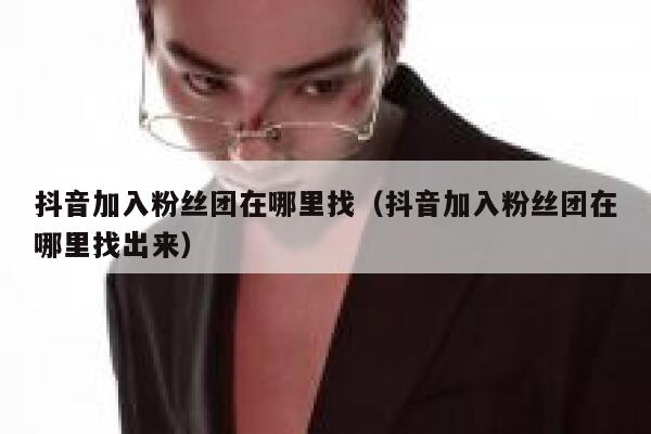 抖音加入粉丝团在哪里找（抖音加入粉丝团在哪里找出来） 第1张