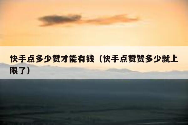 快手点多少赞才能有钱（快手点赞赞多少就上限了） 第1张