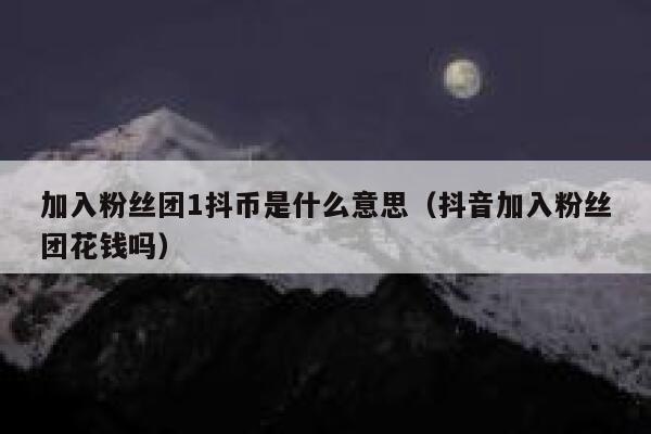 加入粉丝团1抖币是什么意思（抖音加入粉丝团花钱吗） 第1张