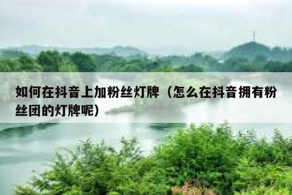 如何在抖音上加粉丝灯牌（怎么在抖音拥有粉丝团的灯牌呢） 第1张
