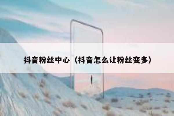 抖音粉丝中心（抖音怎么让粉丝变多） 第1张