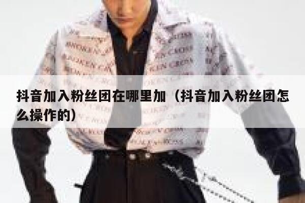 抖音加入粉丝团在哪里加（抖音加入粉丝团怎么操作的） 第1张