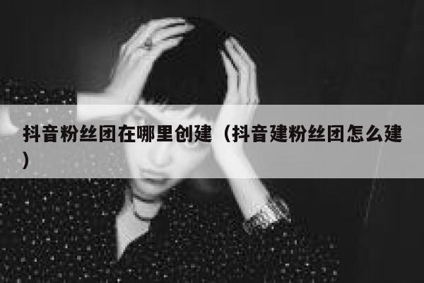 抖音粉丝团在哪里创建（抖音建粉丝团怎么建） 第1张