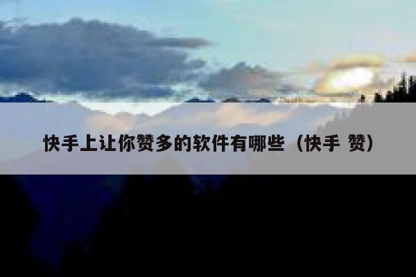 快手上让你赞多的软件有哪些（快手 赞） 第1张