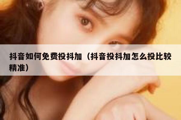 抖音如何免费投抖加（抖音投抖加怎么投比较精准） 第1张