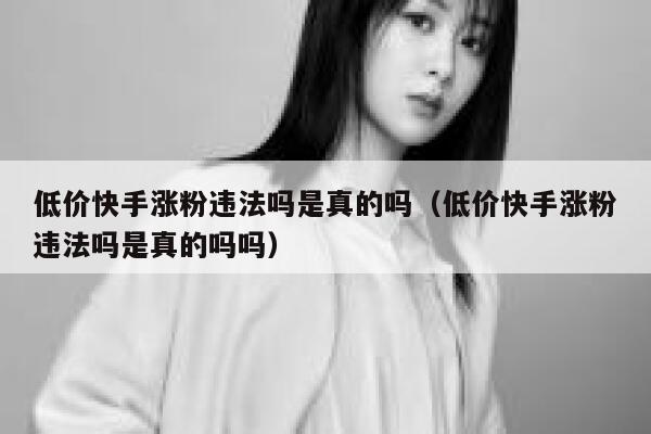 低价快手涨粉违法吗是真的吗(低价快手涨粉违法吗是真的吗吗) 第1张 低价快手涨粉违法吗是真的吗(低价快手涨粉违法吗是真的吗吗) 第1张