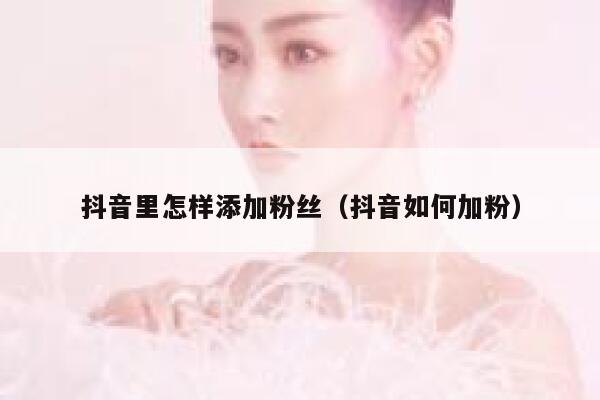 抖音里怎样添加粉丝（抖音如何加粉） 第1张