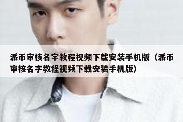 派币审核名字教程视频下载安装手机版（派币审核名字教程视频下载安装手机版） 第1张
