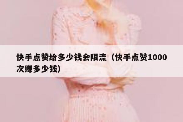 快手点赞给多少钱会限流（快手点赞1000次赚多少钱） 第1张