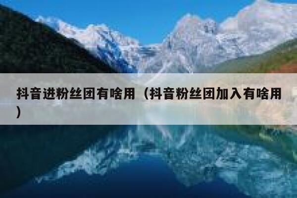 抖音进粉丝团有啥用（抖音粉丝团加入有啥用） 第1张