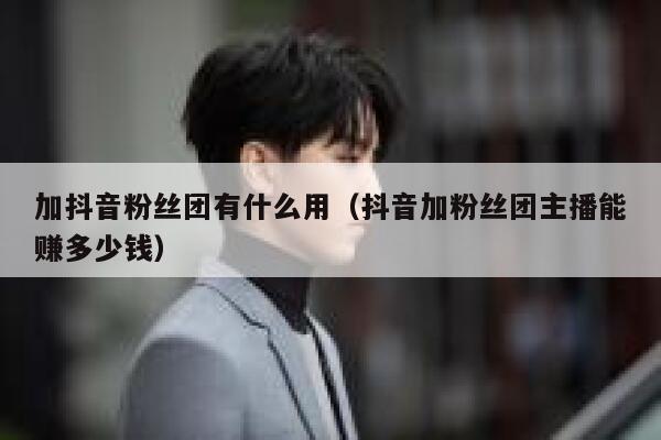 加抖音粉丝团有什么用（抖音加粉丝团主播能赚多少钱） 第1张