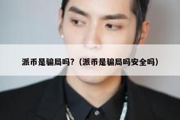 派币是骗局吗?（派币是骗局吗安全吗） 第1张