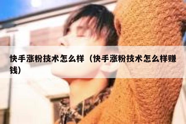 快手涨粉技术怎么样(快手涨粉技术怎么样赚钱) 第1张 快手涨粉技术怎么样(快手涨粉技术怎么样赚钱) 第1张