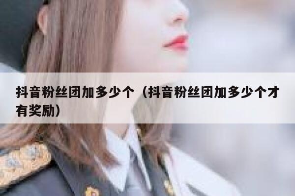 抖音粉丝团加多少个（抖音粉丝团加多少个才有奖励） 第1张