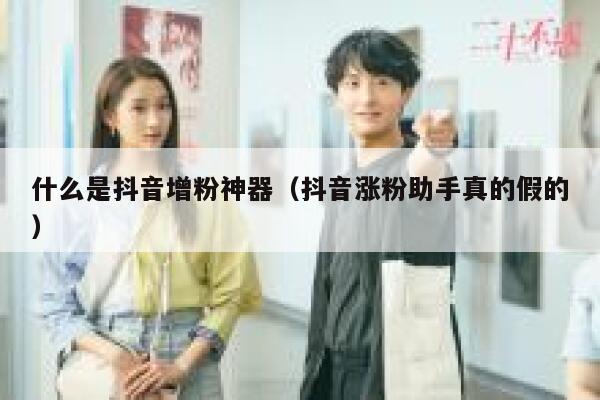 什么是抖音增粉神器（抖音涨粉助手真的假的） 第1张