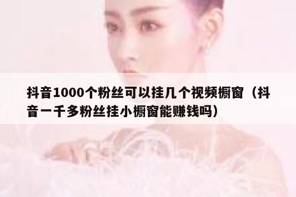 抖音1000个粉丝可以挂几个视频橱窗（抖音一千多粉丝挂小橱窗能赚钱吗） 第1张