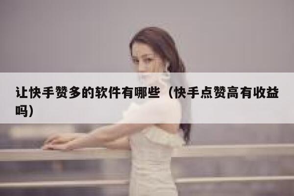 让快手赞多的软件有哪些(快手点赞高有收益吗) 第1张 让快手赞多的软件有哪些(快手点赞高有收益吗) 第1张