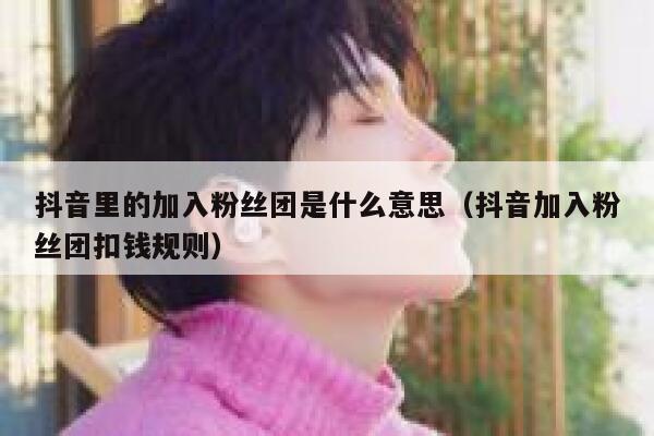 抖音里的加入粉丝团是什么意思（抖音加入粉丝团扣钱规则） 第1张