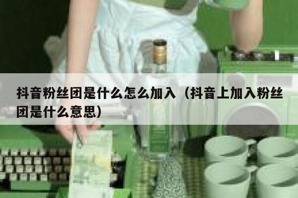 抖音粉丝团是什么怎么加入（抖音上加入粉丝团是什么意思） 第1张