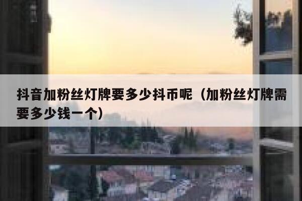抖音加粉丝灯牌要多少抖币呢(加粉丝灯牌需要多少钱一个) 第1张 抖音加粉丝灯牌要多少抖币呢(加粉丝灯牌需要多少钱一个) 第1张