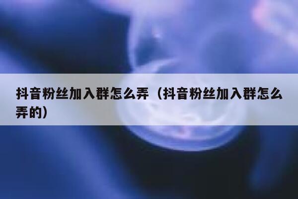 抖音粉丝加入群怎么弄（抖音粉丝加入群怎么弄的） 第1张