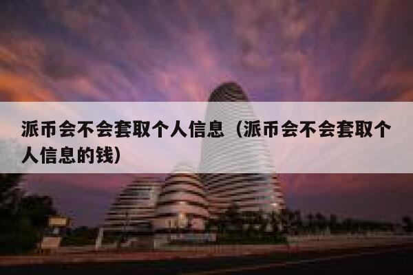 派币会不会套取个人信息（派币会不会套取个人信息的钱） 第1张