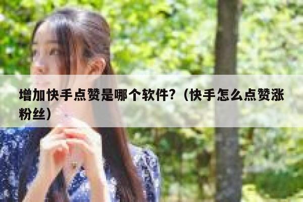增加快手点赞是哪个软件?（快手怎么点赞涨粉丝） 第1张