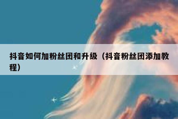抖音如何加粉丝团和升级（抖音粉丝团添加教程） 第1张