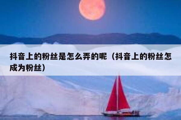 抖音上的粉丝是怎么弄的呢（抖音上的粉丝怎成为粉丝） 第1张