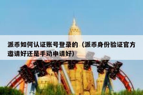 派币如何认证账号登录的（派币身份验证官方邀请好还是手动申请好） 第1张