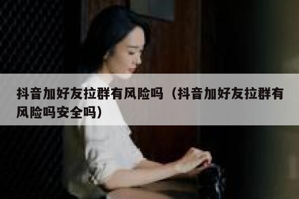 抖音加好友拉群有风险吗（抖音加好友拉群有风险吗安全吗） 第1张