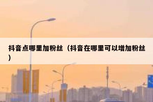 抖音点哪里加粉丝（抖音在哪里可以增加粉丝） 第1张