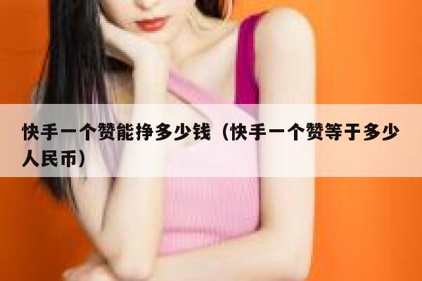快手一个赞能挣多少钱（快手一个赞等于多少人民币） 第1张