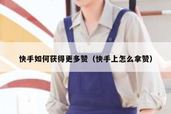 快手如何获得更多赞(快手上怎么拿赞) 第1张 快手如何获得更多赞(快手上怎么拿赞) 第1张