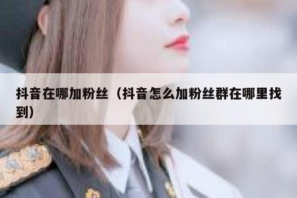 抖音在哪加粉丝（抖音怎么加粉丝群在哪里找到） 第1张