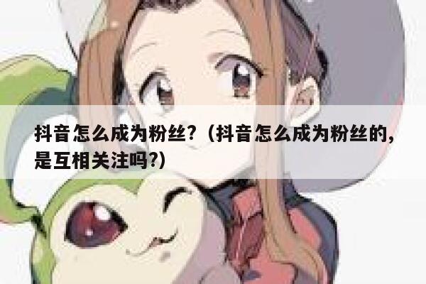 抖音怎么成为粉丝?（抖音怎么成为粉丝的,是互相关注吗?） 第1张