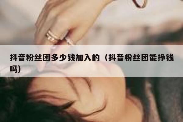 抖音粉丝团多少钱加入的（抖音粉丝团能挣钱吗） 第1张