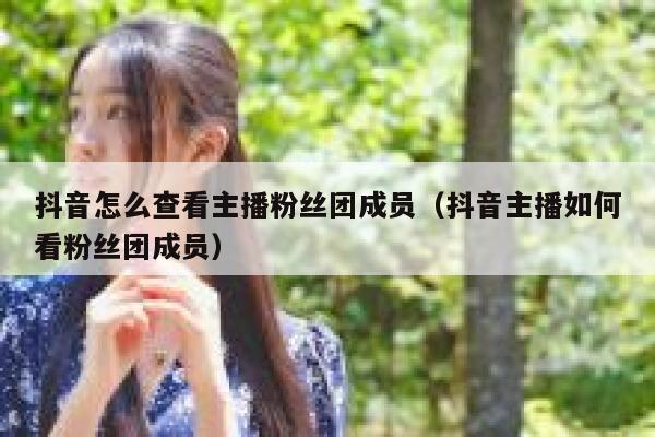 抖音怎么查看主播粉丝团成员（抖音主播如何看粉丝团成员） 第1张