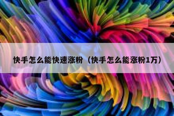 快手怎么能快速涨粉（快手怎么能涨粉1万） 第1张