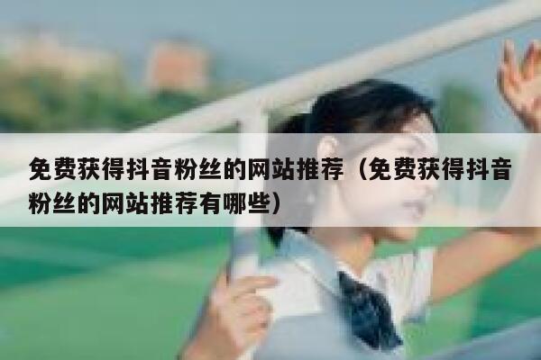 免费获得抖音粉丝的网站推荐（免费获得抖音粉丝的网站推荐有哪些） 第1张