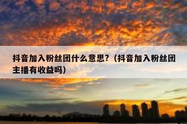 抖音加入粉丝团什么意思?（抖音加入粉丝团主播有收益吗） 第1张