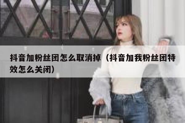 抖音加粉丝团怎么取消掉（抖音加我粉丝团特效怎么关闭） 第1张